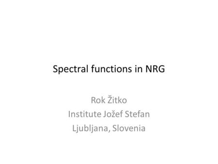 Spectral functions in NRG Rok Žitko Institute Jožef Stefan Ljubljana, Slovenia.