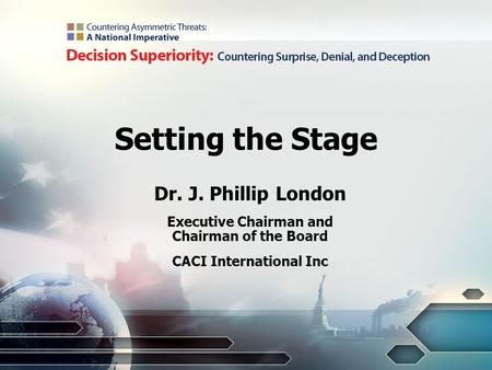 Setting the Stage Dr. J. Phillip London Executive Chairman and Chairman of the Board CACI International Inc.