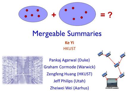 Mergeable Summaries Ke Yi HKUST Pankaj Agarwal (Duke) Graham Cormode (Warwick) Zengfeng Huang (HKUST) Jeff Philips (Utah) Zheiwei Wei (Aarhus) += ?