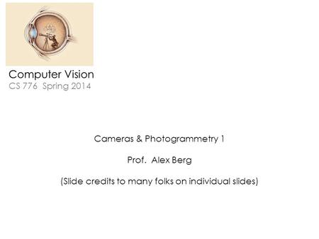 Computer Vision CS 776 Spring 2014 Cameras & Photogrammetry 1 Prof. Alex Berg (Slide credits to many folks on individual slides)
