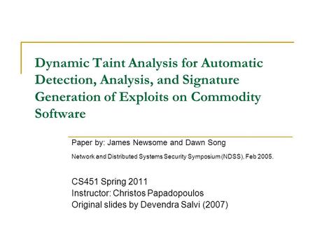 Dynamic Taint Analysis for Automatic Detection, Analysis, and Signature Generation of Exploits on Commodity Software Paper by: James Newsome and Dawn Song.