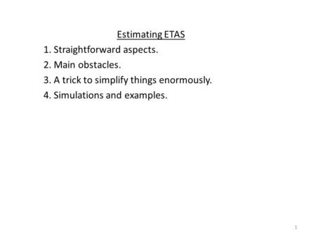 Estimating ETAS 1. Straightforward aspects. 2. Main obstacles. 3. A trick to simplify things enormously. 4. Simulations and examples. 1.