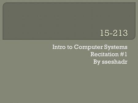 Intro to Computer Systems Recitation #1 By sseshadr.