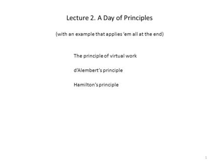 Lecture 2. A Day of Principles The principle of virtual work d’Alembert’s principle Hamilton’s principle 1 (with an example that applies ‘em all at the.