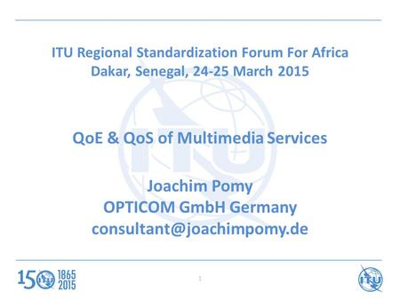 ITU Regional Standardization Forum For Africa Dakar, Senegal, 24-25 March 2015 QoE & QoS of Multimedia Services Joachim Pomy OPTICOM GmbH Germany