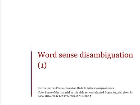 Word sense disambiguation (1) Instructor: Paul Tarau, based on Rada Mihalcea’s original slides Note: Some of the material in this slide set was adapted.