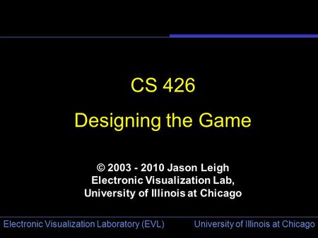 University of Illinois at Chicago Electronic Visualization Laboratory (EVL) CS 426 Designing the Game © 2003 - 2010 Jason Leigh Electronic Visualization.