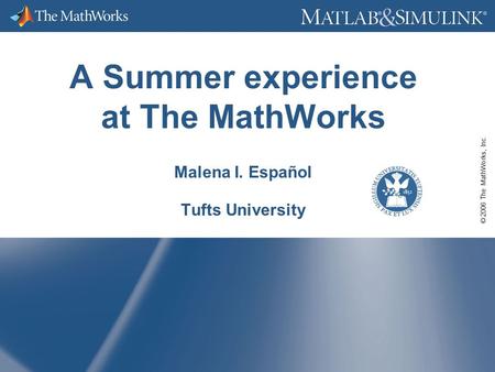 © 2006 The MathWorks, Inc. A Summer experience at The MathWorks Malena I. Español Tufts University.