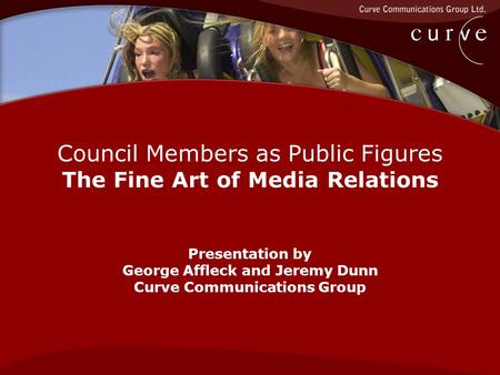 Council Members as Public Figures The Fine Art of Media Relations Presentation by George Affleck and Jeremy Dunn Curve Communications Group.