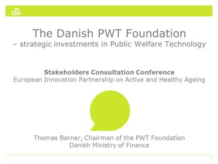 1 The Danish PWT Foundation – strategic investments in Public Welfare Technology Stakeholders Consultation Conference European Innovation Partnership on.