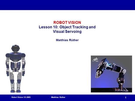 Robot Vision SS 2005 Matthias Rüther 1 ROBOT VISION Lesson 10: Object Tracking and Visual Servoing Matthias Rüther.
