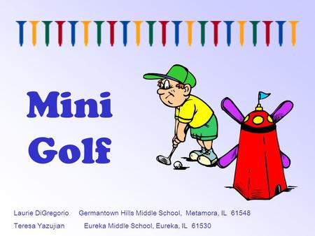 Mini Golf Laurie DiGregorio Germantown Hills Middle School, Metamora, IL 61548 Teresa Yazujian Eureka Middle School, Eureka, IL 61530.