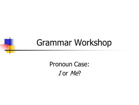 Grammar Workshop Pronoun Case: I or Me?. Pronoun Case... depends on how the pronoun is used in the sentence possessive subjective objective.