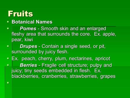 Fruits  Botanical Names  Pomes - Smooth skin and an enlarged fleshy area that surrounds the core. Ex. apple, pear, kiwi  Drupes - Contain a single seed,