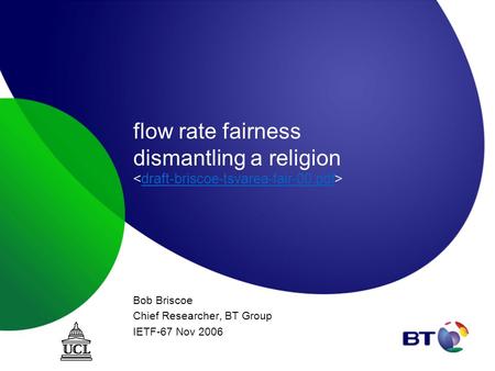Flow rate fairness dismantling a religion draft-briscoe-tsvarea-fair-00.pdf Bob Briscoe Chief Researcher, BT Group IETF-67 Nov 2006.