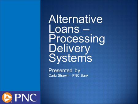 Alternative Loans – Processing Delivery Systems Presented by Carla Strawn – PNC Bank.