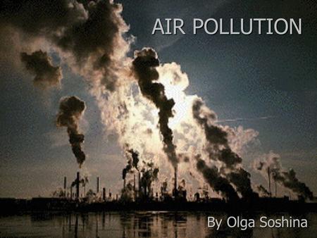 AIR POLLUTION By Olga Soshina. Air pollution is the introduction of chemicals, particulate matter, or biological materials that cause harm or discomfort.