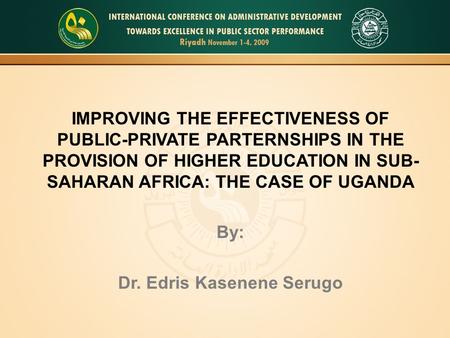 IMPROVING THE EFFECTIVENESS OF PUBLIC-PRIVATE PARTERNSHIPS IN THE PROVISION OF HIGHER EDUCATION IN SUB- SAHARAN AFRICA: THE CASE OF UGANDA By: Dr. Edris.