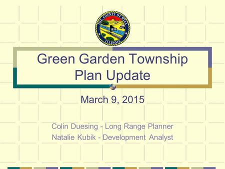 Green Garden Township Plan Update March 9, 2015 Colin Duesing - Long Range Planner Natalie Kubik - Development Analyst.