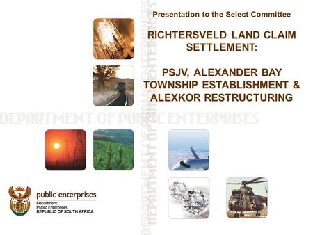 Presentation to the Select Committee RICHTERSVELD LAND CLAIM SETTLEMENT: PSJV, ALEXANDER BAY TOWNSHIP ESTABLISHMENT & ALEXKOR RESTRUCTURING.