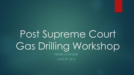 Post Supreme Court Gas Drilling Workshop PETERS TOWNSHIP JUNE 25, 2014.