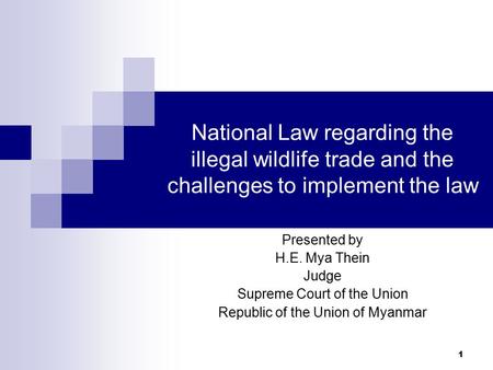 1 National Law regarding the illegal wildlife trade and the challenges to implement the law Presented by H.E. Mya Thein Judge Supreme Court of the Union.