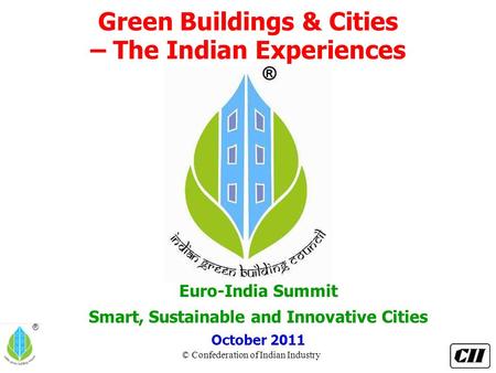 © Confederation of Indian Industry ® Green Buildings & Cities – The Indian Experiences Euro-India Summit Smart, Sustainable and Innovative Cities October.