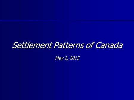 Settlement Patterns of Canada May 2, 2015May 2, 2015May 2, 2015.