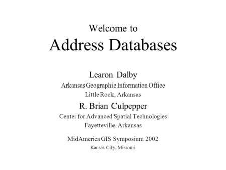 Welcome to Address Databases Learon Dalby Arkansas Geographic Information Office Little Rock, Arkansas R. Brian Culpepper Center for Advanced Spatial Technologies.
