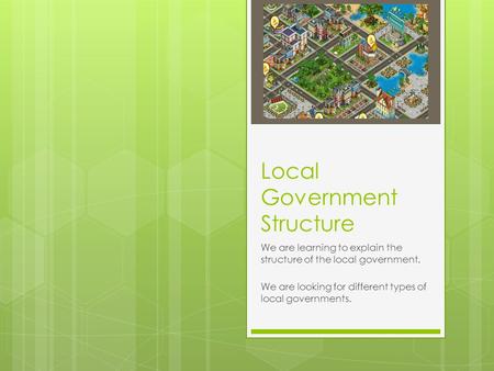 Local Government Structure We are learning to explain the structure of the local government. We are looking for different types of local governments.