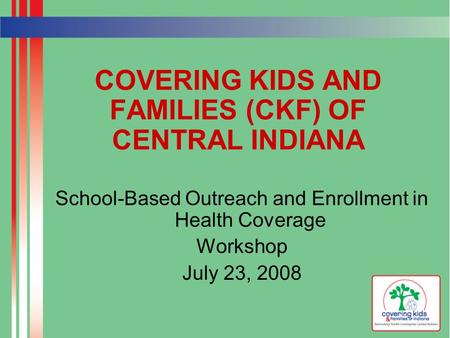 COVERING KIDS AND FAMILIES (CKF) OF CENTRAL INDIANA School-Based Outreach and Enrollment in Health Coverage Workshop July 23, 2008.