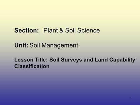 1 Section:Plant & Soil Science Unit:Soil Management Lesson Title: Soil Surveys and Land Capability Classification.