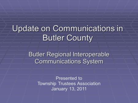 Update on Communications in Butler County Butler Regional Interoperable Communications System Presented to Township Trustees Association January 13, 2011.