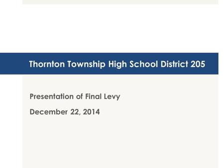 Thornton Township High School District 205 Presentation of Final Levy December 22, 2014.