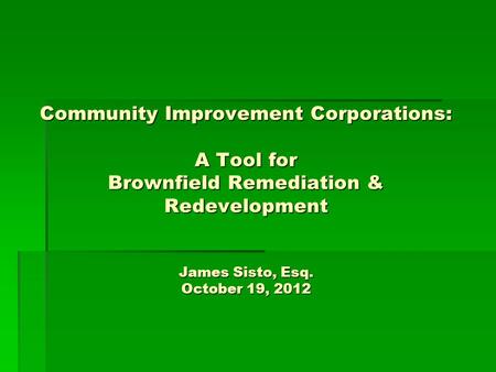 Community Improvement Corporations: A Tool for Brownfield Remediation & Redevelopment James Sisto, Esq. October 19, 2012.