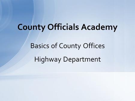 Basics of County Offices Highway Department County Officials Academy.