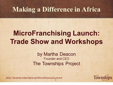 1 2011 Toronto International Microfinance Summit Making a Difference in Africa MicroFranchising Launch: Trade Show and Workshops by Martha Deacon Founder.
