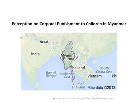 Perception on Corporal Punishment to Children in Myanmar ckk presentation on case study : UNICEF- UPenn learning program.
