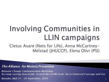 Cletus Asare (Nets for Life), Anna McCartney- Melstad (JHUCCP), Elena Olivi (PSI) 1 The Alliance for Malaria Prevention Behavior Change Communication Workshop.