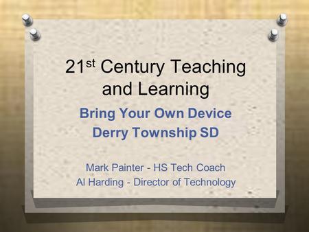 21 st Century Teaching and Learning Bring Your Own Device Derry Township SD Mark Painter - HS Tech Coach Al Harding - Director of Technology.