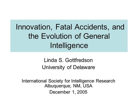 Innovation, Fatal Accidents, and the Evolution of General Intelligence Linda S. Gottfredson University of Delaware International Society for Intelligence.