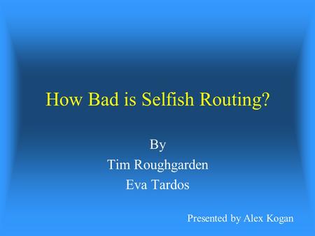 How Bad is Selfish Routing? By Tim Roughgarden Eva Tardos Presented by Alex Kogan.