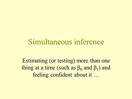 Simultaneous inference Estimating (or testing) more than one thing at a time (such as β 0 and β 1 ) and feeling confident about it …