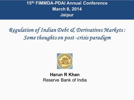 Regulation of Indian Debt & Derivatives Markets : Some thoughts on post -crisis paradigm 15 th FIMMDA-PDAI Annual Conference March 8, 2014 Jaipur Harun.