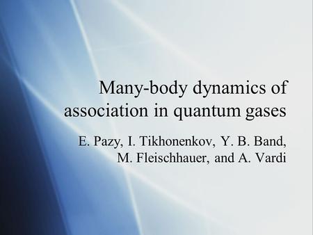 Many-body dynamics of association in quantum gases E. Pazy, I. Tikhonenkov, Y. B. Band, M. Fleischhauer, and A. Vardi.