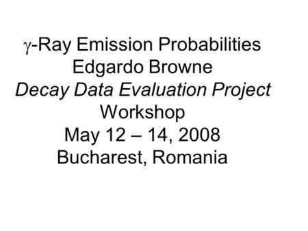 -Ray Emission Probabilities Edgardo Browne Decay Data Evaluation Project Workshop May 12 – 14, 2008 Bucharest, Romania.