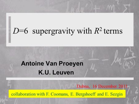 D=6 supergravity with R 2 terms Antoine Van Proeyen K.U. Leuven Dubna, 16 December 2011 collaboration with F. Coomans, E. Bergshoeff and E. Sezgin.