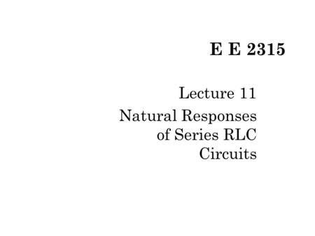 E E 2315 Lecture 11 Natural Responses of Series RLC Circuits.