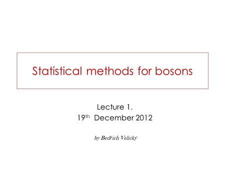 Statistical methods for bosons Lecture 1. 19 th December 2012 by Bed ř ich Velický.