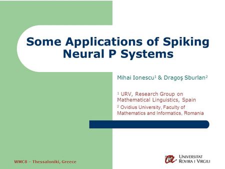 WMC8 – Thessaloniki, Greece Some Applications of Spiking Neural P Systems Mihai Ionescu 1 & Dragoş Sburlan 2 1 URV, Research Group on Mathematical Linguistics,